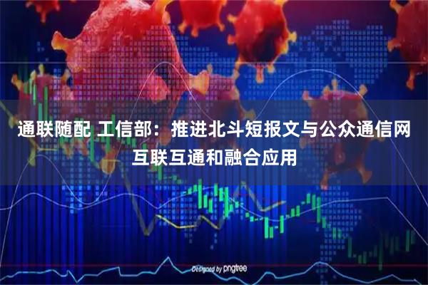 通联随配 工信部：推进北斗短报文与公众通信网互联互通和融合应用