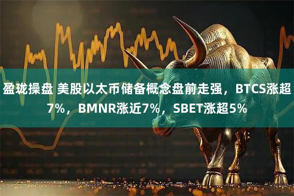 盈珑操盘 美股以太币储备概念盘前走强，BTCS涨超7%，BMNR涨近7%，SBET涨超5%