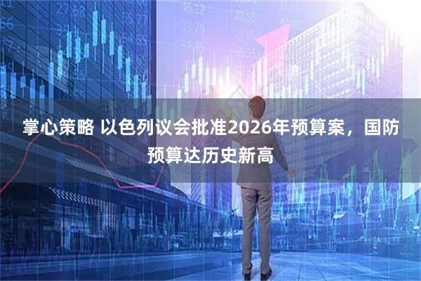 掌心策略 以色列议会批准2026年预算案，国防预算达历史新高