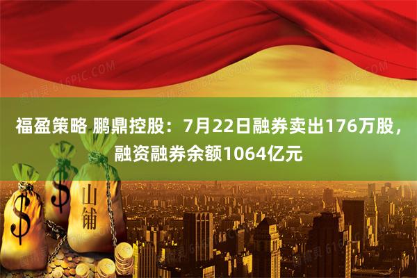 福盈策略 鹏鼎控股：7月22日融券卖出176万股，融资融券余额1064亿元
