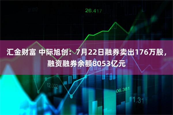 汇金财富 中际旭创：7月22日融券卖出176万股，融资融券余额8053亿元