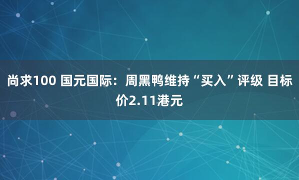尚求100 国元国际：周黑鸭维持“买入”评级 目标价2.11港元