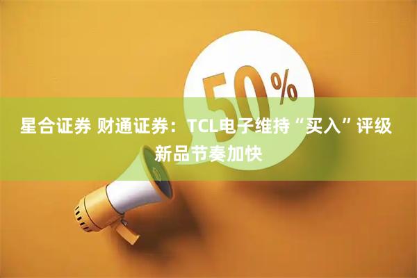 星合证券 财通证券：TCL电子维持“买入”评级 新品节奏加快