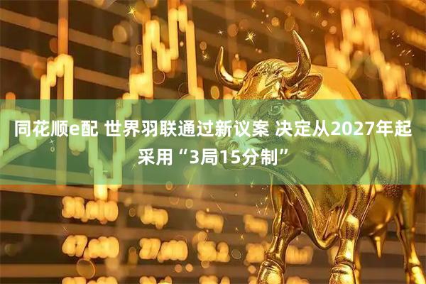 同花顺e配 世界羽联通过新议案 决定从2027年起采用“3局15分制”