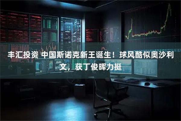 丰汇投资 中国斯诺克新王诞生！球风酷似奥沙利文，获丁俊晖力挺