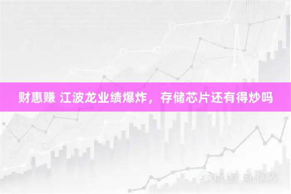 财惠赚 江波龙业绩爆炸，存储芯片还有得炒吗