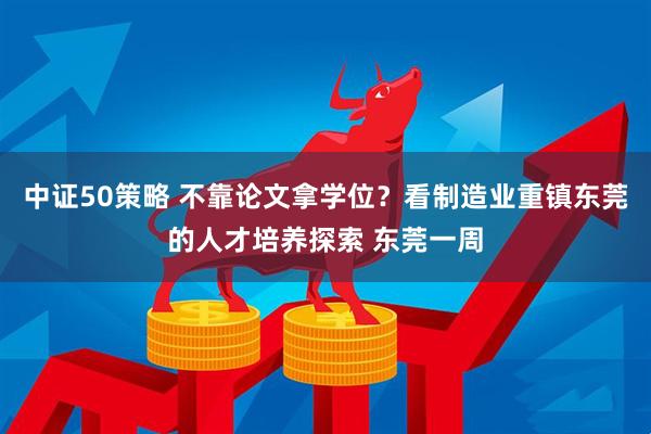中证50策略 不靠论文拿学位？看制造业重镇东莞的人才培养探索 东莞一周
