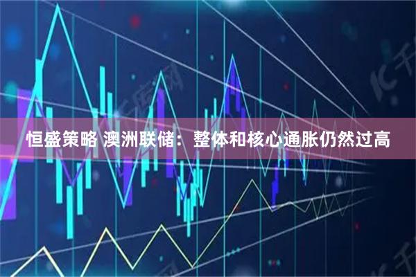 恒盛策略 澳洲联储：整体和核心通胀仍然过高